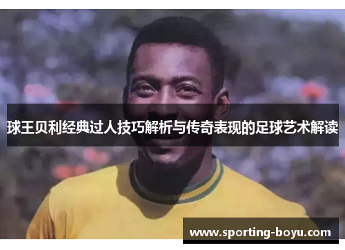球王贝利经典过人技巧解析与传奇表现的足球艺术解读