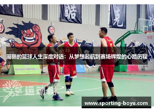 周丽的篮球人生深度对话：从梦想起航到赛场辉煌的心路历程
