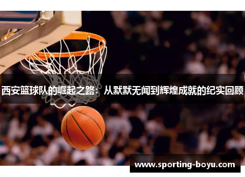 西安篮球队的崛起之路：从默默无闻到辉煌成就的纪实回顾
