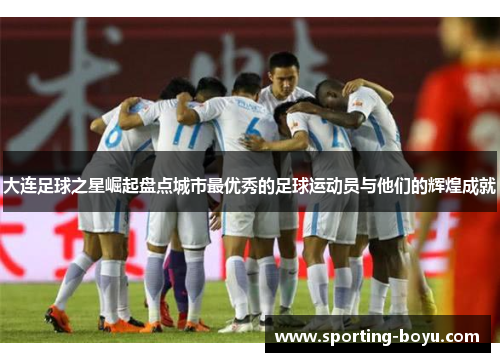 大连足球之星崛起盘点城市最优秀的足球运动员与他们的辉煌成就
