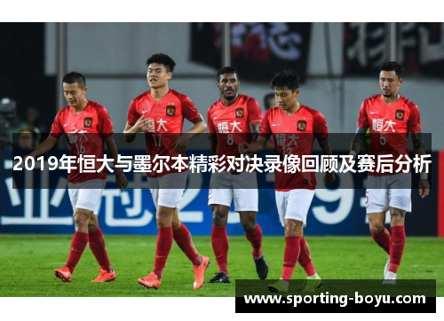2019年恒大与墨尔本精彩对决录像回顾及赛后分析