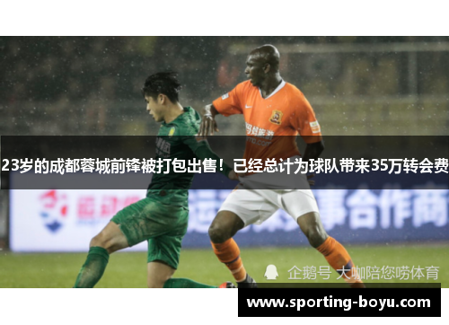 23岁的成都蓉城前锋被打包出售！已经总计为球队带来35万转会费