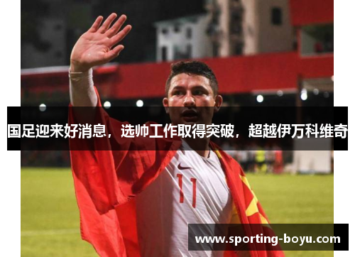 国足迎来好消息，选帅工作取得突破，超越伊万科维奇